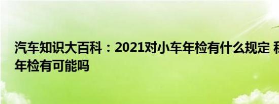 汽车知识大百科：2021对小车年检有什么规定 私家车取消年检有可能吗