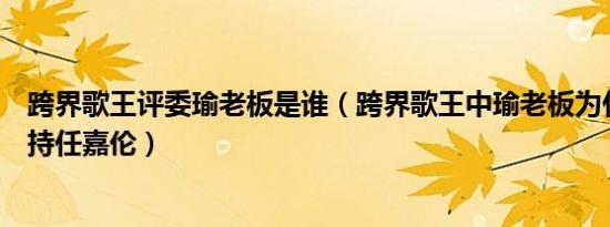 跨界歌王评委瑜老板是谁（跨界歌王中瑜老板为什么这么支持任嘉伦）