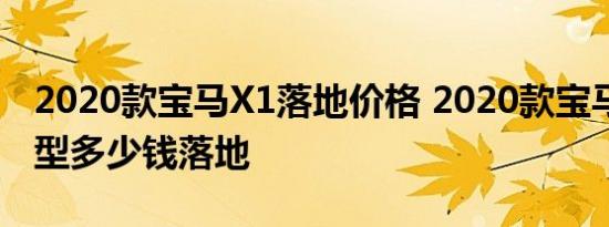 2020款宝马X1落地价格 2020款宝马X1时尚型多少钱落地