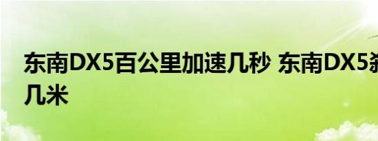 东南DX5百公里加速几秒 东南DX5刹车距离几米 