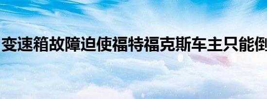 变速箱故障迫使福特福克斯车主只能倒车行驶