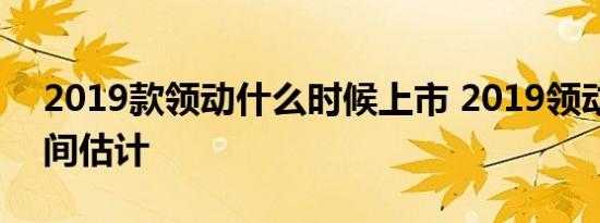 2019款领动什么时候上市 2019领动上市时间估计