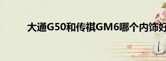 大通G50和传祺GM6哪个内饰好 