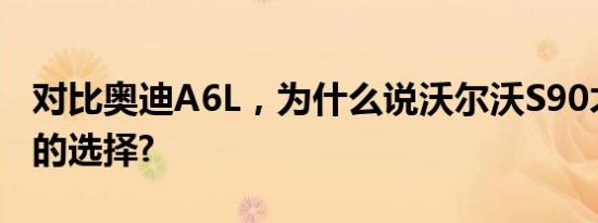 对比奥迪A6L，为什么说沃尔沃S90才是更好的选择?