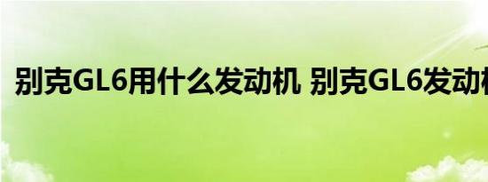 别克GL6用什么发动机 别克GL6发动机型号