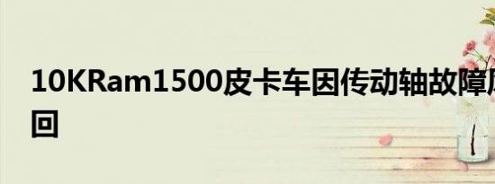 10KRam1500皮卡车因传动轴故障风险被召回