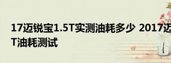 17迈锐宝1.5T实测油耗多少 2017迈锐宝1.5T油耗测试