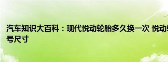 汽车知识大百科：现代悦动轮胎多久换一次 悦动轮胎品牌型号尺寸