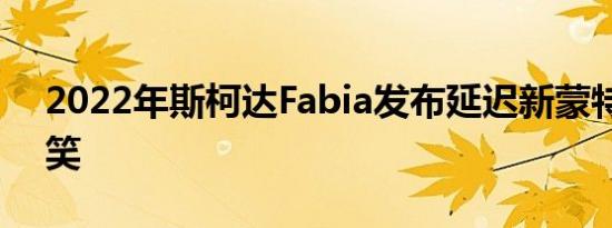 2022年斯柯达Fabia发布延迟新蒙特卡洛取笑