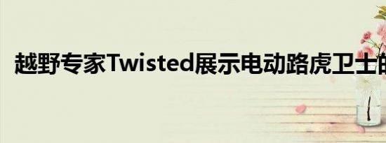 越野专家Twisted展示电动路虎卫士的改装