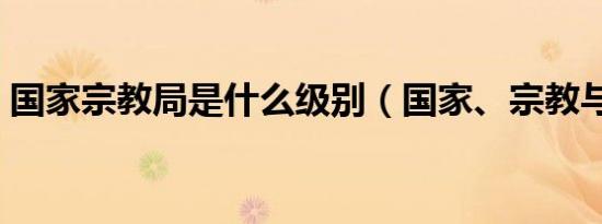 国家宗教局是什么级别（国家、宗教与社会）