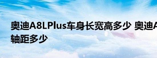 奥迪A8LPlus车身长宽高多少 奥迪A8LPlus轴距多少 