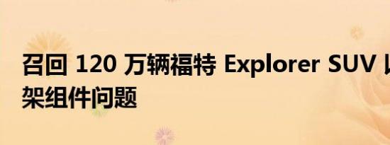 召回 120 万辆福特 Explorer SUV 以解决悬架组件问题