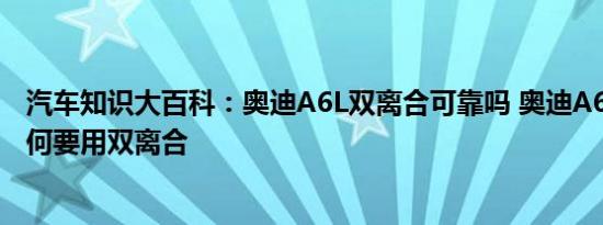 汽车知识大百科：奥迪A6L双离合可靠吗 奥迪A6L变速箱为何要用双离合