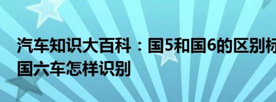 汽车知识大百科：国5和国6的区别标志 国五国六车怎样识别