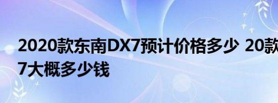 2020款东南DX7预计价格多少 20款东南DX7大概多少钱 