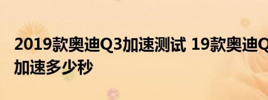 2019款奥迪Q3加速测试 19款奥迪Q3百公里加速多少秒 