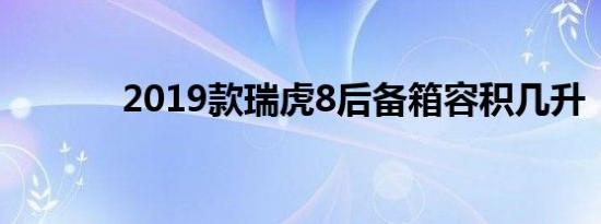 2019款瑞虎8后备箱容积几升 