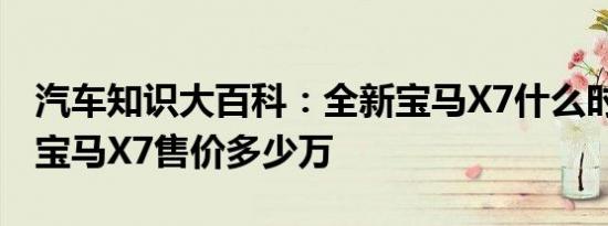 汽车知识大百科：全新宝马X7什么时候上市 宝马X7售价多少万