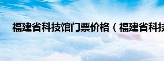 福建省科技馆门票价格（福建省科技馆）