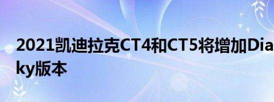 2021凯迪拉克CT4和CT5将增加Diamond Sky版本