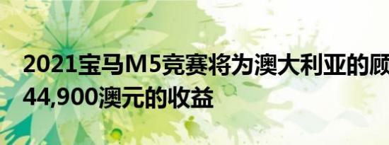 2021宝马M5竞赛将为澳大利亚的顾客带来244,900澳元的收益