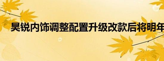 昊锐内饰调整配置升级改款后将明年上市