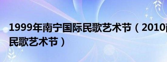 1999年南宁国际民歌艺术节（2010南宁国际民歌艺术节）