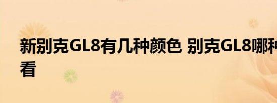 新别克GL8有几种颜色 别克GL8哪种颜色好看