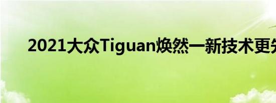 2021大众Tiguan焕然一新技术更先进