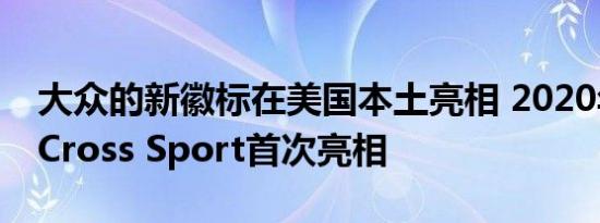 大众的新徽标在美国本土亮相 2020年Atlas Cross Sport首次亮相