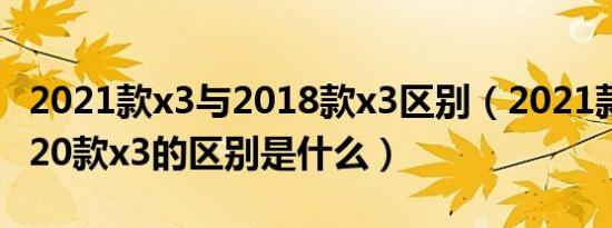 2021款x3与2018款x3区别（2021款x3和2020款x3的区别是什么）