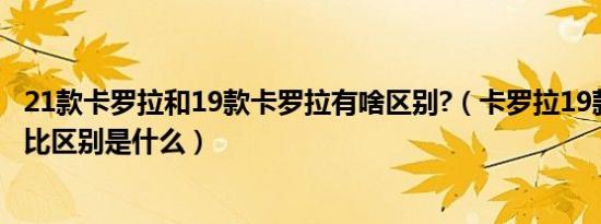 21款卡罗拉和19款卡罗拉有啥区别?（卡罗拉19款和20款对比区别是什么）