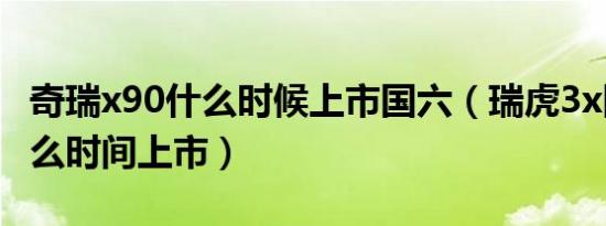 奇瑞x90什么时候上市国六（瑞虎3x国六车什么时间上市）