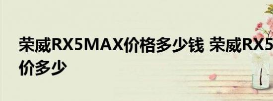 荣威RX5MAX价格多少钱 荣威RX5MAX售价多少 