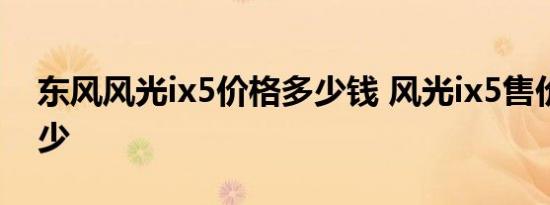 东风风光ix5价格多少钱 风光ix5售价大约多少 