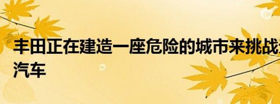 丰田正在建造一座危险的城市来挑战无人驾驶汽车