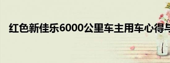 红色新佳乐6000公里车主用车心得与建议