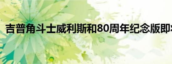 吉普角斗士威利斯和80周年纪念版即将推出