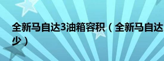 全新马自达3油箱容积（全新马自达3油耗多少）