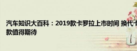 汽车知识大百科：2019款卡罗拉上市时间 换代卡罗拉2019款值得期待