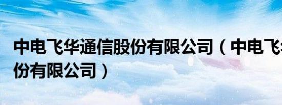 中电飞华通信股份有限公司（中电飞华通信股份有限公司）