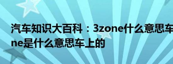 汽车知识大百科：3zone什么意思车上的 zone是什么意思车上的