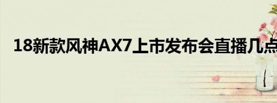 18新款风神AX7上市发布会直播几点开始 