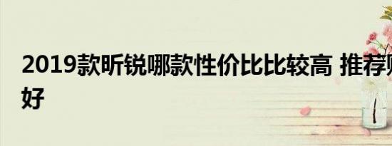 2019款昕锐哪款性价比比较高 推荐购买哪款好 