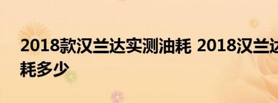 2018款汉兰达实测油耗 2018汉兰达实际油耗多少 