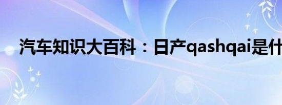 汽车知识大百科：日产qashqai是什么车