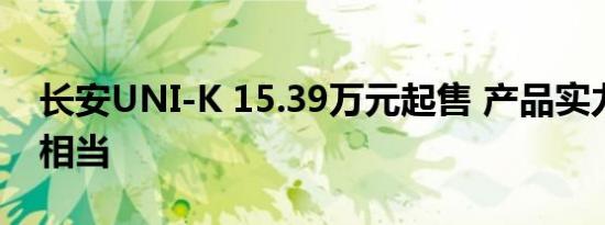 长安UNI-K 15.39万元起售 产品实力与合资相当