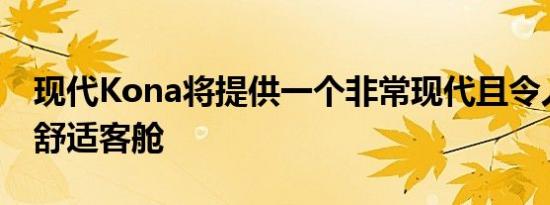 现代Kona将提供一个非常现代且令人惊讶的舒适客舱