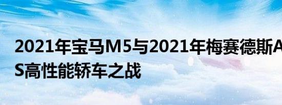 2021年宝马M5与2021年梅赛德斯AMGB63S高性能轿车之战